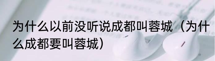 为什么以前没听说成都叫蓉城（为什么成都要叫蓉城）