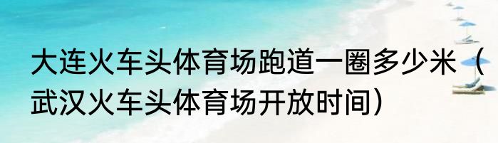 大连火车头体育场跑道一圈多少米（武汉火车头体育场开放时间）