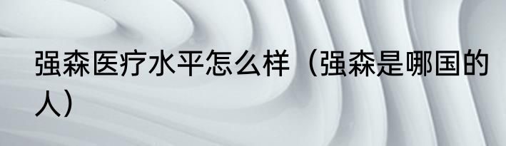 强森医疗水平怎么样（强森是哪国的人）