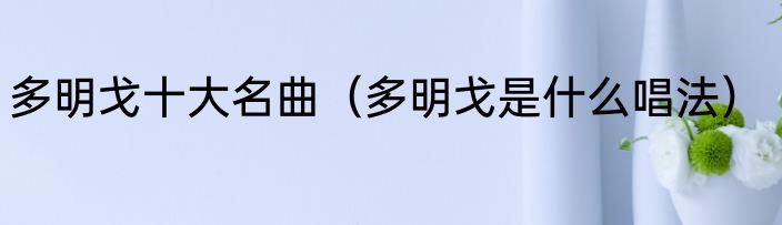 多明戈十大名曲（多明戈是什么唱法）