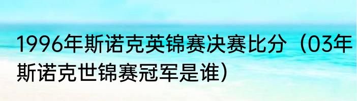1996年斯诺克英锦赛决赛比分（03年斯诺克世锦赛冠军是谁）