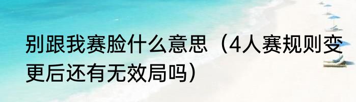 别跟我赛脸什么意思（4人赛规则变更后还有无效局吗）