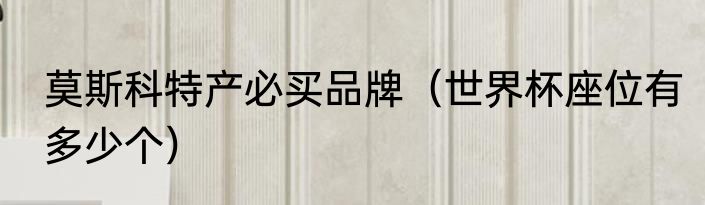 莫斯科特产必买品牌（世界杯座位有多少个）