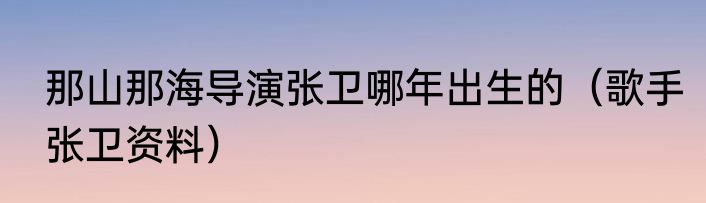 那山那海导演张卫哪年出生的（歌手张卫资料）