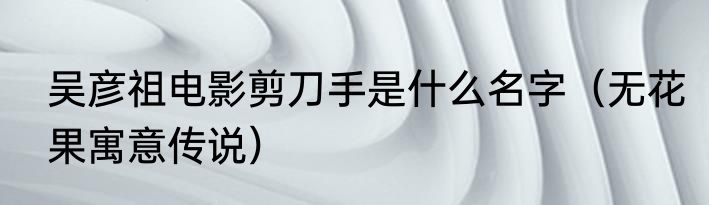 吴彦祖电影剪刀手是什么名字（无花果寓意传说）