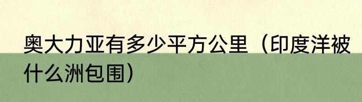 奥大力亚有多少平方公里（印度洋被什么洲包围）