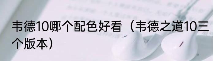 韦德10哪个配色好看（韦德之道10三个版本）