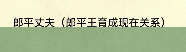 郎平丈夫（郎平王育成现在关系）