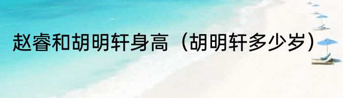 赵睿和胡明轩身高（胡明轩多少岁）