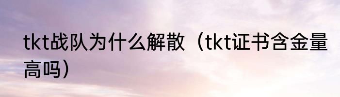tkt战队为什么解散（tkt证书含金量高吗）