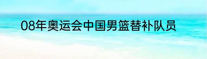 08年奥运会中国男篮替补队员