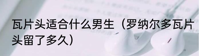 瓦片头适合什么男生（罗纳尔多瓦片头留了多久）