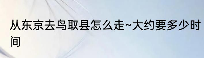 从东京去鸟取县怎么走~大约要多少时间