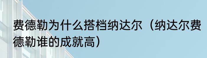 费德勒为什么搭档纳达尔（纳达尔费德勒谁的成就高）