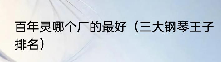 百年灵哪个厂的最好（三大钢琴王子排名）