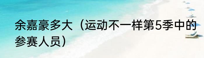 余嘉豪多大（运动不一样第5季中的参赛人员）