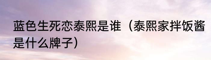 蓝色生死恋泰熙是谁（泰熙家拌饭酱是什么牌子）