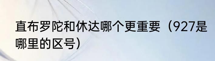 直布罗陀和休达哪个更重要（927是哪里的区号）