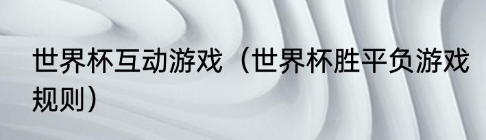 世界杯互动游戏（世界杯胜平负游戏规则）