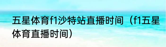 五星体育f1沙特站直播时间（f1五星体育直播时间）