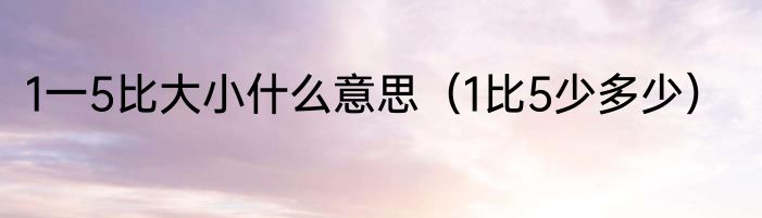 1一5比大小什么意思（1比5少多少）