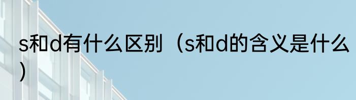 s和d有什么区别（s和d的含义是什么）