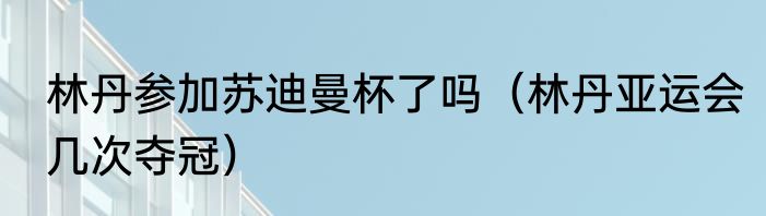 林丹参加苏迪曼杯了吗（林丹亚运会几次夺冠）
