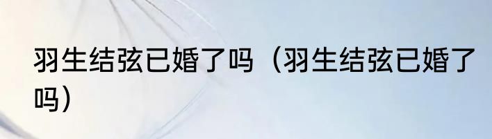 羽生结弦已婚了吗（羽生结弦已婚了吗）