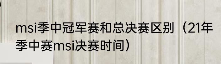 msi季中冠军赛和总决赛区别（21年季中赛msi决赛时间）