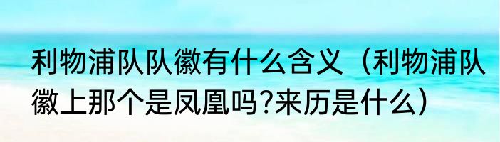 利物浦队队徽有什么含义（利物浦队徽上那个是凤凰吗?来历是什么）