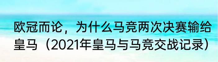 欧冠而论，为什么马竞两次决赛输给皇马（2021年皇马与马竞交战记录）