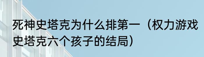 死神史塔克为什么排第一（权力游戏史塔克六个孩子的结局）