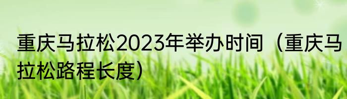 重庆马拉松2023年举办时间（重庆马拉松路程长度）