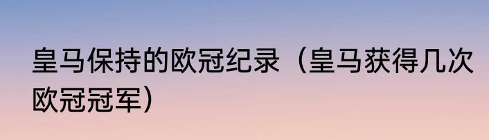 皇马保持的欧冠纪录（皇马获得几次欧冠冠军）