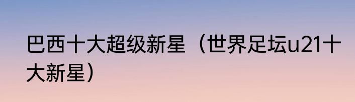 巴西十大超级新星（世界足坛u21十大新星）