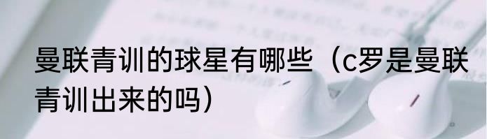 曼联青训的球星有哪些（c罗是曼联青训出来的吗）