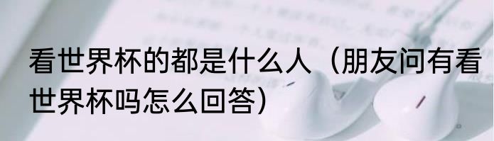 看世界杯的都是什么人（朋友问有看世界杯吗怎么回答）