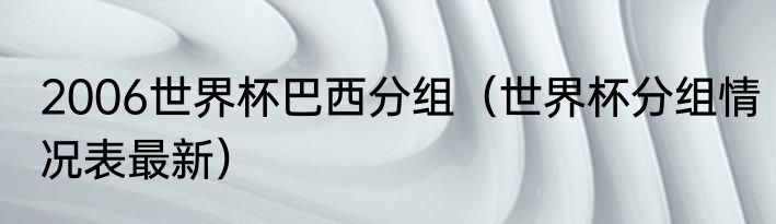 2006世界杯巴西分组（世界杯分组情况表最新）