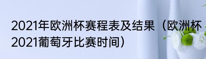 2021年欧洲杯赛程表及结果（欧洲杯2021葡萄牙比赛时间）