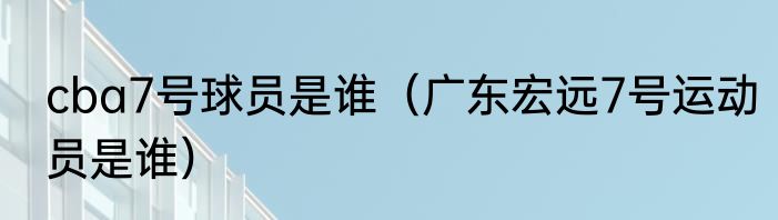 cba7号球员是谁（广东宏远7号运动员是谁）