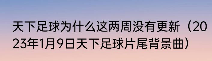 天下足球为什么这两周没有更新（2023年1月9日天下足球片尾背景曲）