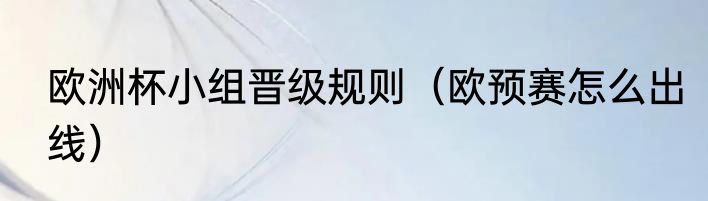 欧洲杯小组晋级规则（欧预赛怎么出线）