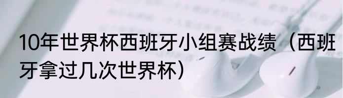 10年世界杯西班牙小组赛战绩（西班牙拿过几次世界杯）
