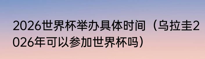 2026世界杯举办具体时间（乌拉圭2026年可以参加世界杯吗）