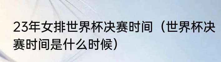 23年女排世界杯决赛时间（世界杯决赛时间是什么时候）