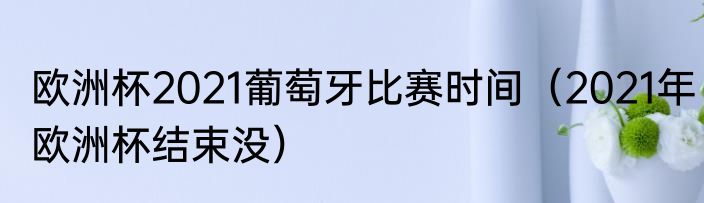 欧洲杯2021葡萄牙比赛时间（2021年欧洲杯结束没）