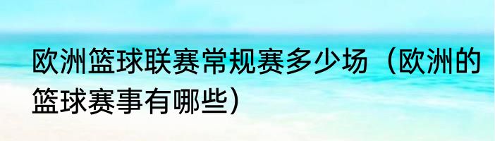 欧洲篮球联赛常规赛多少场（欧洲的篮球赛事有哪些）