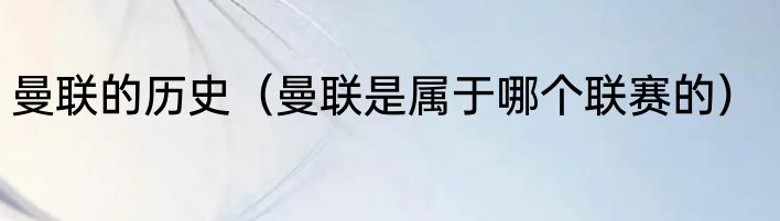 曼联的历史（曼联是属于哪个联赛的）