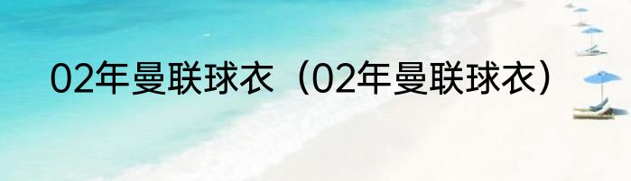 02年曼联球衣（02年曼联球衣）