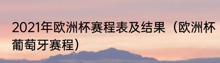 2021年欧洲杯赛程表及结果（欧洲杯葡萄牙赛程）